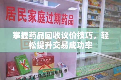 遵义掌握药品回收议价技巧，轻松提升交易成功率
