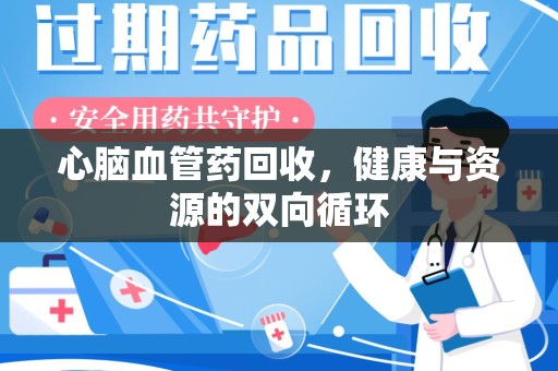 遵义心脑血管药回收，健康与资源的双向循环