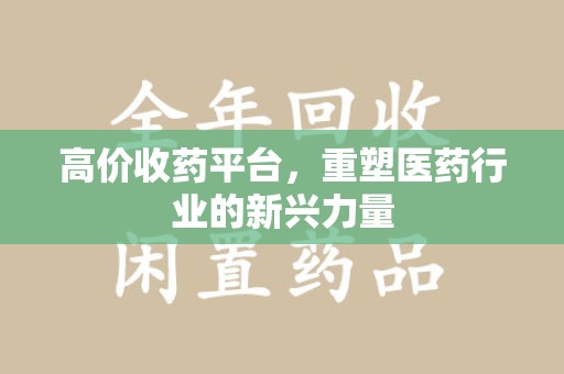 遵义高价收药平台，重塑医药行业的新兴力量