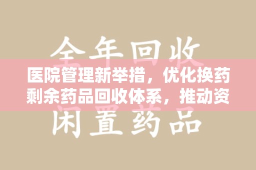遵义医院管理新举措，优化换药剩余药品回收体系，推动资源再利用