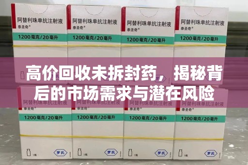 遵义高价回收未拆封药，揭秘背后的市场需求与潜在风险