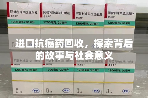 遵义进口抗癌药回收，探索背后的故事与社会意义
