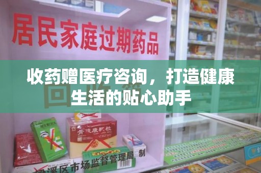 遵义收药赠医疗咨询，打造健康生活的贴心助手