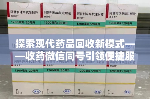 遵义探索现代药品回收新模式——收药微信同号引领便捷服务