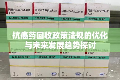 遵义抗癌药回收政策法规的优化与未来发展趋势探讨