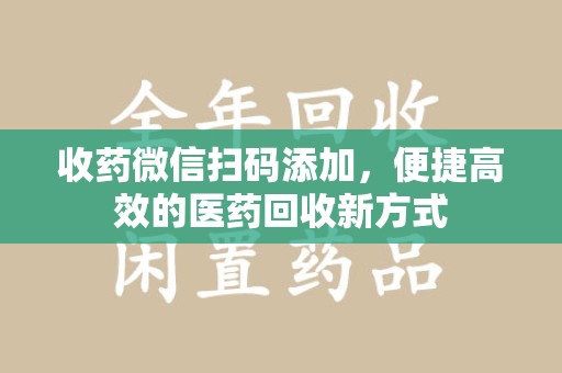 遵义收药微信扫码添加，便捷高效的医药回收新方式