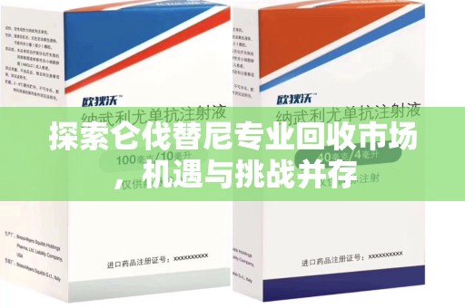 遵义探索仑伐替尼专业回收市场，机遇与挑战并存