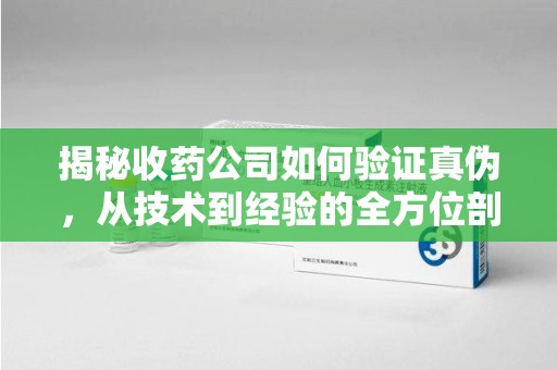 遵义揭秘收药公司如何验证真伪，从技术到经验的全方位剖析