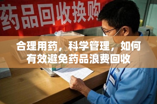 遵义合理用药，科学管理，如何有效避免药品浪费回收