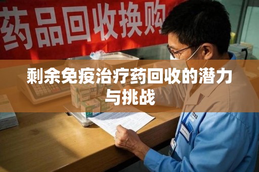 遵义剩余免疫治疗药回收的潜力与挑战