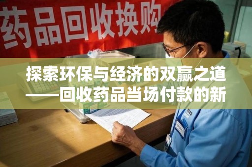 遵义探索环保与经济的双赢之道——回收药品当场付款的新型模式