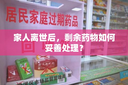 遵义家人离世后，剩余药物如何妥善处理？