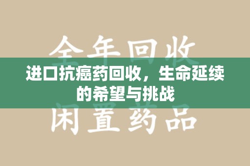 遵义进口抗癌药回收，生命延续的希望与挑战