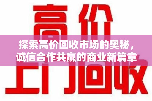 遵义探索高价回收市场的奥秘，诚信合作共赢的商业新篇章