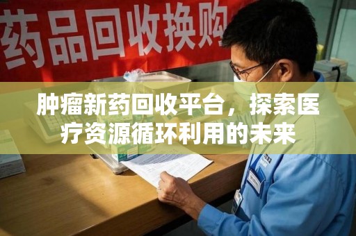 遵义肿瘤新药回收平台，探索医疗资源循环利用的未来