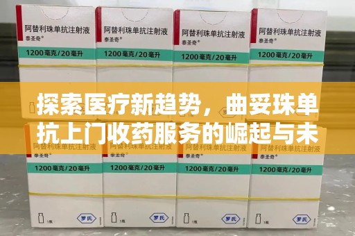遵义探索医疗新趋势，曲妥珠单抗上门收药服务的崛起与未来