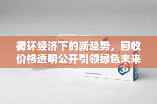 遵义循环经济下的新趋势，回收价格透明公开引领绿色未来