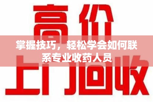 遵义掌握技巧，轻松学会如何联系专业收药人员