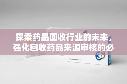 遵义探索药品回收行业的未来，强化回收药品来源审核的必要性