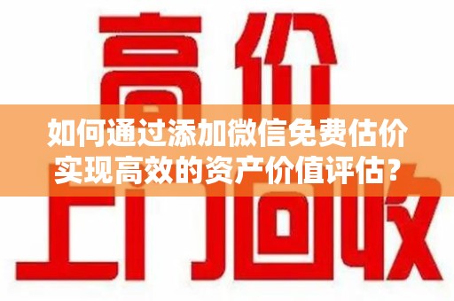 遵义如何通过添加微信免费估价实现高效的资产价值评估？