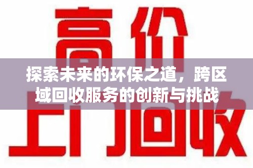 遵义探索未来的环保之道，跨区域回收服务的创新与挑战