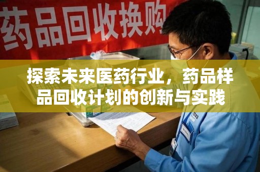 遵义探索未来医药行业，药品样品回收计划的创新与实践