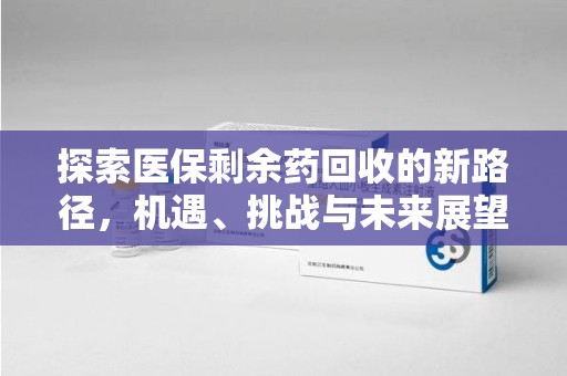 遵义探索医保剩余药回收的新路径，机遇、挑战与未来展望