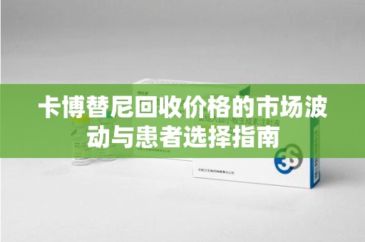 遵义卡博替尼回收价格的市场波动与患者选择指南