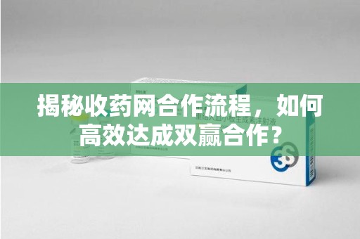 遵义揭秘收药网合作流程，如何高效达成双赢合作？