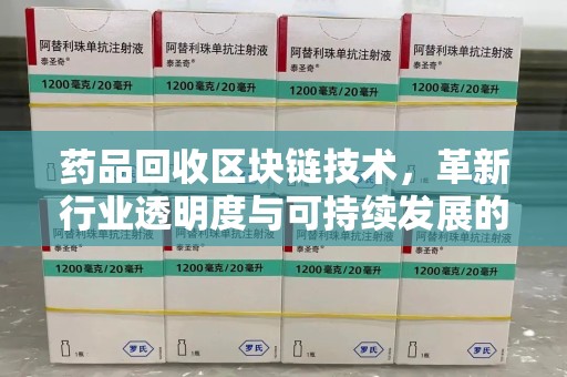 遵义药品回收区块链技术，革新行业透明度与可持续发展的关键