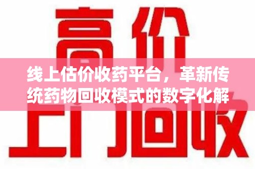 遵义线上估价收药平台，革新传统药物回收模式的数字化解决方案