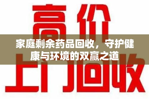 遵义家庭剩余药品回收，守护健康与环境的双赢之道