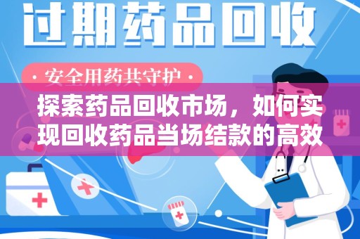 遵义探索药品回收市场，如何实现回收药品当场结款的高效模式