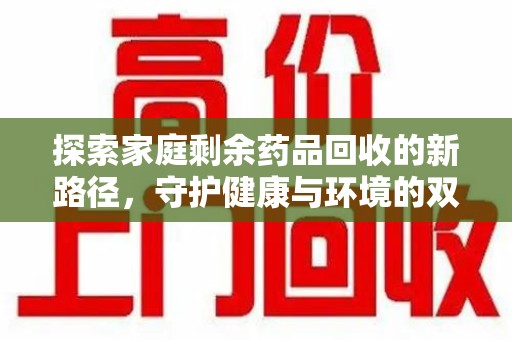 遵义探索家庭剩余药品回收的新路径，守护健康与环境的双赢策略