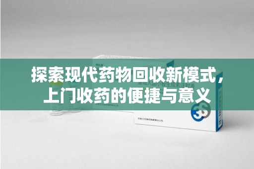遵义探索现代药物回收新模式，上门收药的便捷与意义
