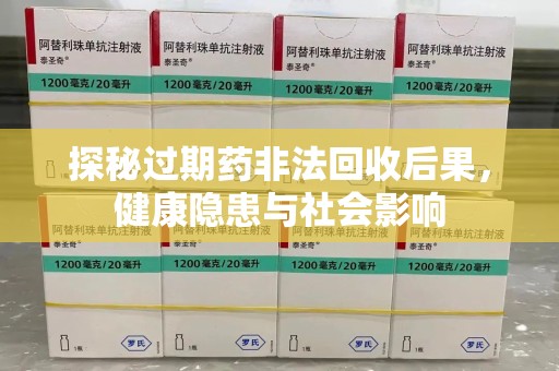 遵义探秘过期药非法回收后果，健康隐患与社会影响