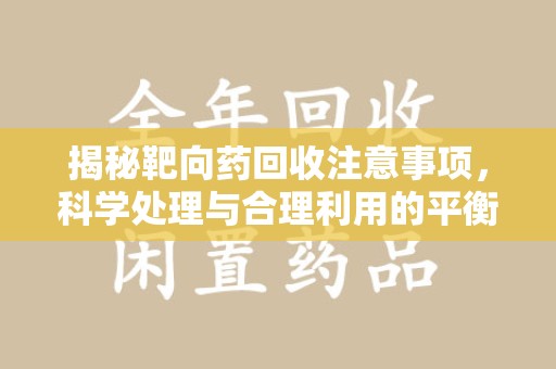 遵义揭秘靶向药回收注意事项，科学处理与合理利用的平衡之道