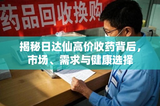 遵义揭秘日达仙高价收药背后，市场、需求与健康选择