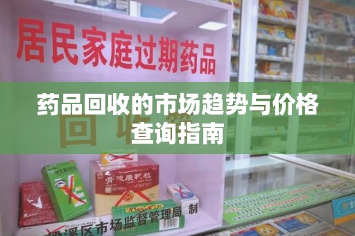 遵义药品回收的市场趋势与价格查询指南