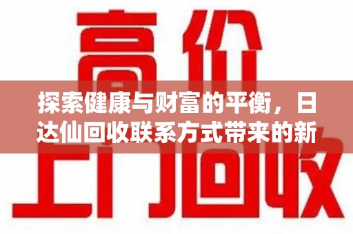 遵义探索健康与财富的平衡，日达仙回收联系方式带来的新机遇