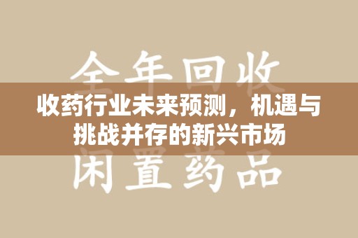 遵义收药行业未来预测，机遇与挑战并存的新兴市场