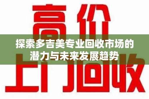 遵义探索多吉美专业回收市场的潜力与未来发展趋势