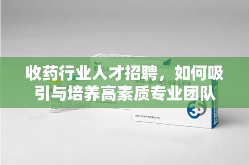 遵义收药行业人才招聘，如何吸引与培养高素质专业团队