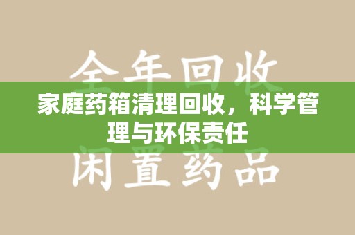 遵义家庭药箱清理回收，科学管理与环保责任