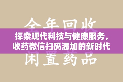 遵义探索现代科技与健康服务，收药微信扫码添加的新时代选择