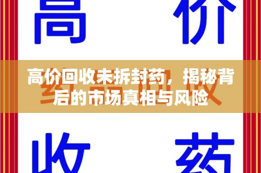 遵义高价回收未拆封药，揭秘背后的市场真相与风险