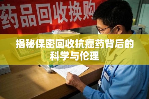遵义揭秘保密回收抗癌药背后的科学与伦理
