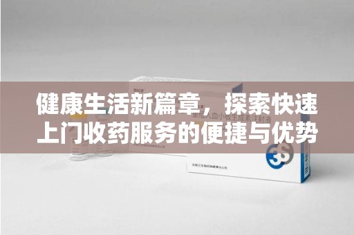 遵义健康生活新篇章，探索快速上门收药服务的便捷与优势