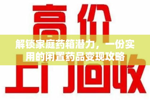遵义解锁家庭药箱潜力，一份实用的闲置药品变现攻略