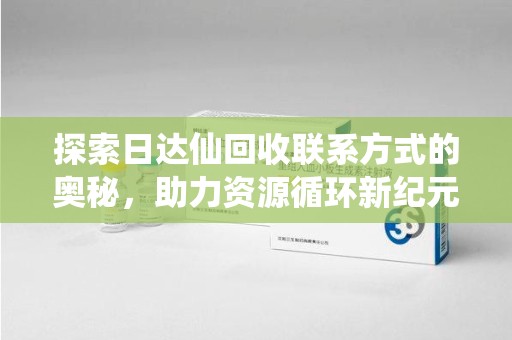 遵义探索日达仙回收联系方式的奥秘，助力资源循环新纪元
